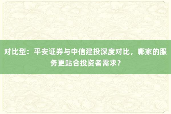 对比型：平安证券与中信建投深度对比，哪家的服务更贴合投资者需求？