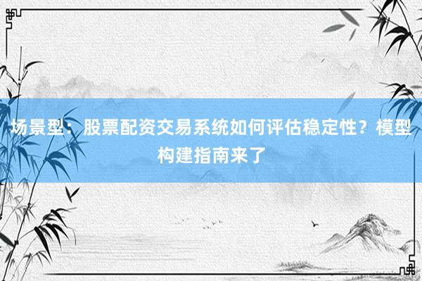 场景型：股票配资交易系统如何评估稳定性？模型构建指南来了