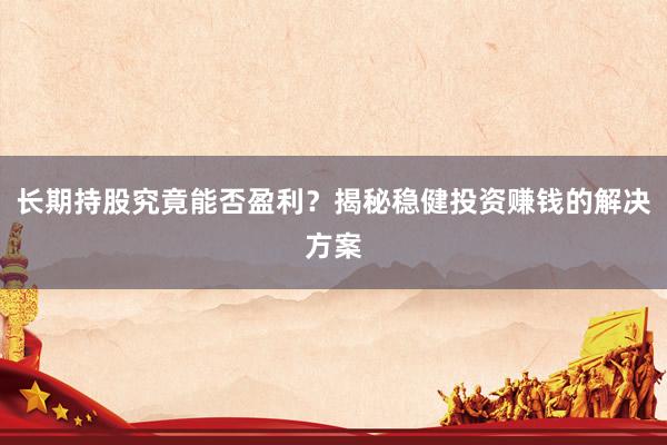 长期持股究竟能否盈利？揭秘稳健投资赚钱的解决方案