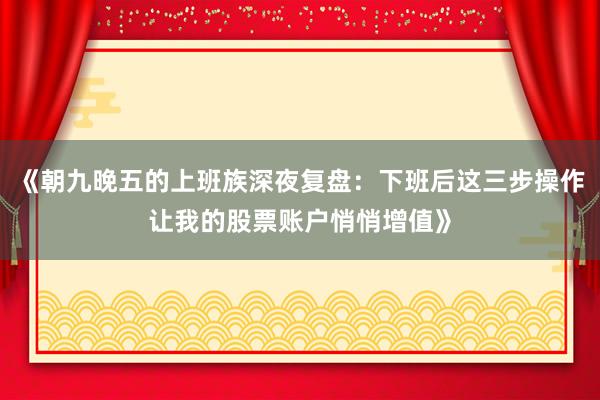 《朝九晚五的上班族深夜复盘：下班后这三步操作让我的股票账户悄悄增值》