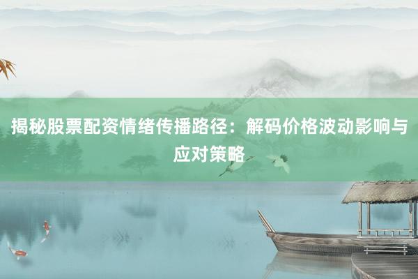 揭秘股票配资情绪传播路径：解码价格波动影响与应对策略