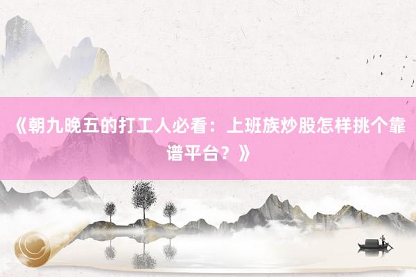 《朝九晚五的打工人必看：上班族炒股怎样挑个靠谱平台？》