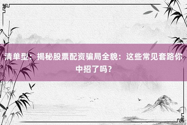 清单型：揭秘股票配资骗局全貌：这些常见套路你中招了吗？