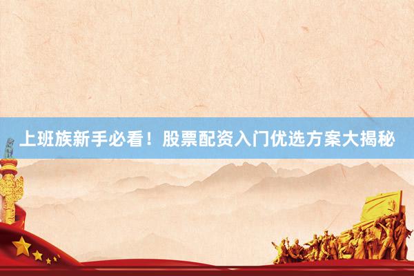 上班族新手必看！股票配资入门优选方案大揭秘