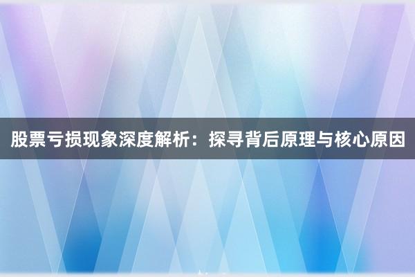 股票亏损现象深度解析：探寻背后原理与核心原因