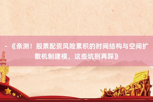 - 《亲测！股票配资风险累积的时间结构与空间扩散机制建模，这些坑别再踩》