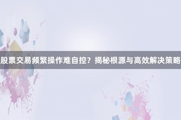股票交易频繁操作难自控？揭秘根源与高效解决策略