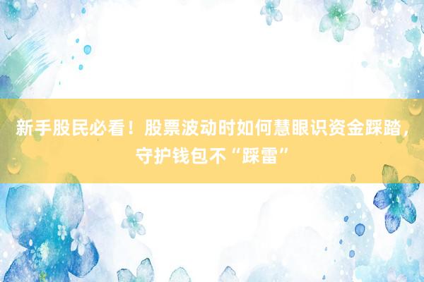 新手股民必看！股票波动时如何慧眼识资金踩踏，守护钱包不“踩雷”
