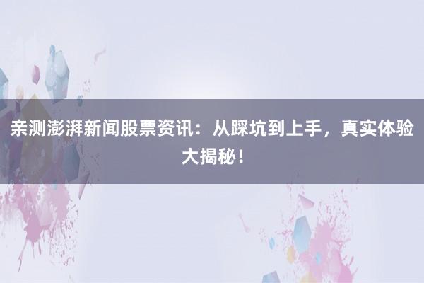 亲测澎湃新闻股票资讯：从踩坑到上手，真实体验大揭秘！