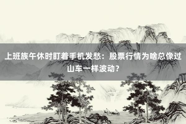 上班族午休时盯着手机发愁：股票行情为啥总像过山车一样波动？