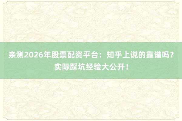 亲测2026年股票配资平台：知乎上说的靠谱吗？实际踩坑经验大公开！