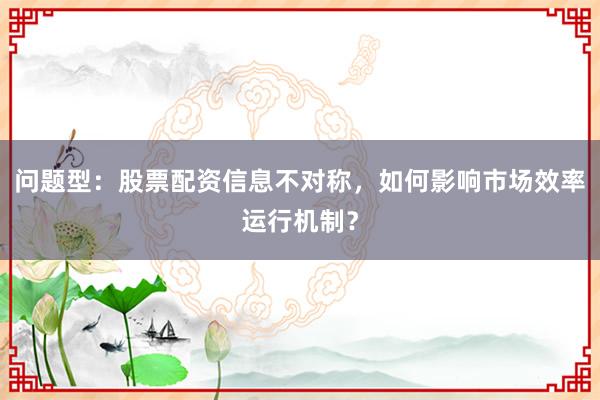 问题型：股票配资信息不对称，如何影响市场效率运行机制？