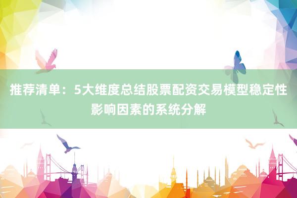 推荐清单：5大维度总结股票配资交易模型稳定性影响因素的系统分解