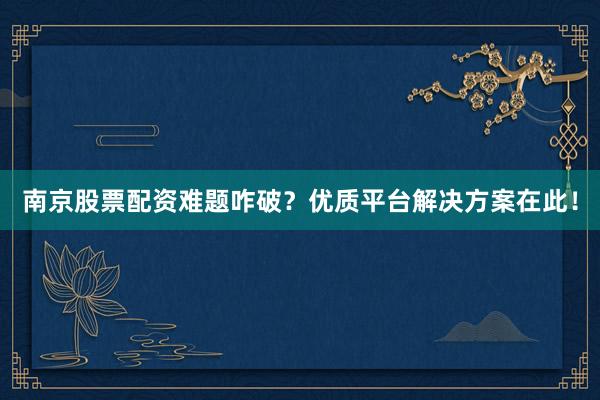 南京股票配资难题咋破？优质平台解决方案在此！