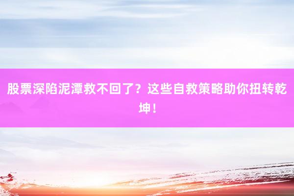 股票深陷泥潭救不回了？这些自救策略助你扭转乾坤！