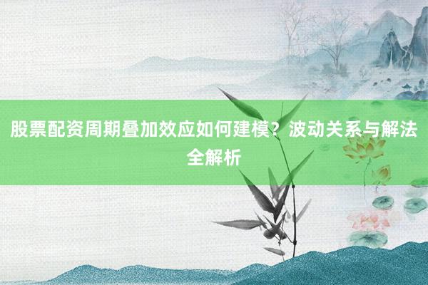 股票配资周期叠加效应如何建模？波动关系与解法全解析