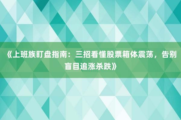 《上班族盯盘指南：三招看懂股票箱体震荡，告别盲目追涨杀跌》