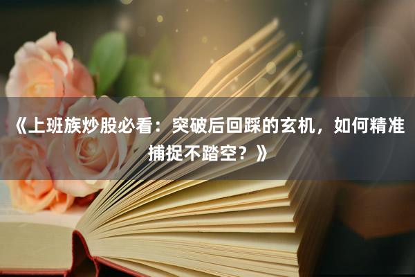 《上班族炒股必看：突破后回踩的玄机，如何精准捕捉不踏空？》