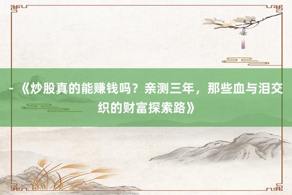 - 《炒股真的能赚钱吗？亲测三年，那些血与泪交织的财富探索路》