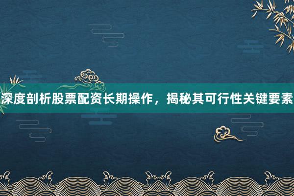 深度剖析股票配资长期操作，揭秘其可行性关键要素