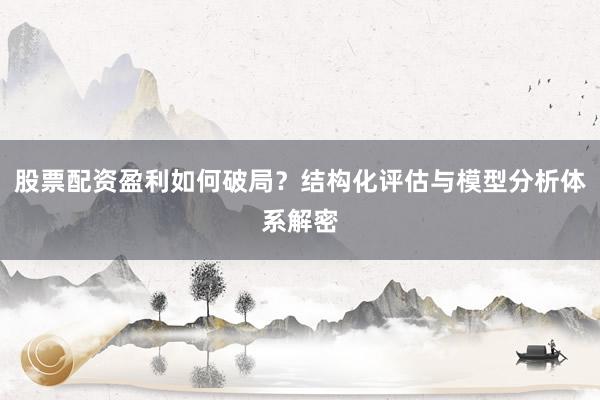 股票配资盈利如何破局？结构化评估与模型分析体系解密