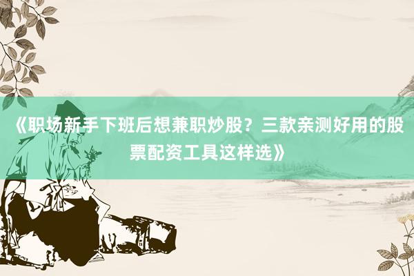 《职场新手下班后想兼职炒股？三款亲测好用的股票配资工具这样选》
