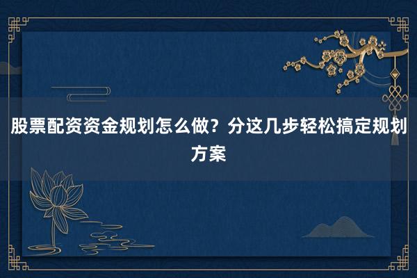 股票配资资金规划怎么做？分这几步轻松搞定规划方案