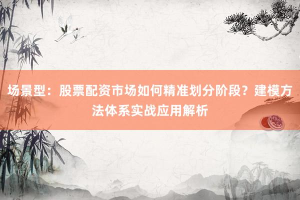 场景型：股票配资市场如何精准划分阶段？建模方法体系实战应用解析