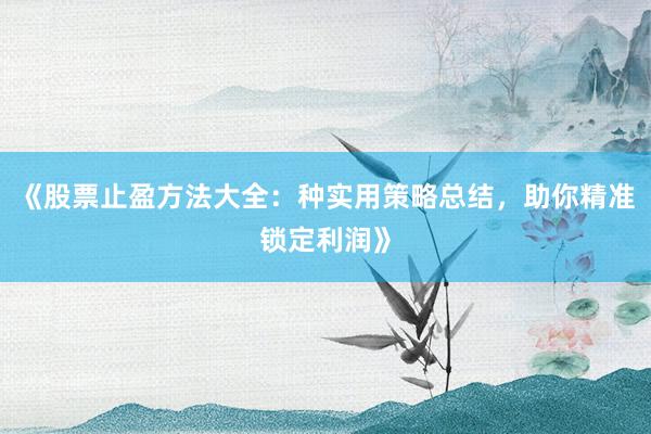 《股票止盈方法大全：种实用策略总结，助你精准锁定利润》