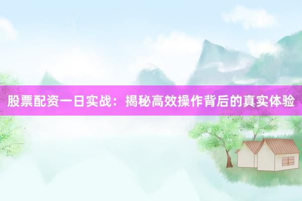 股票配资一日实战：揭秘高效操作背后的真实体验