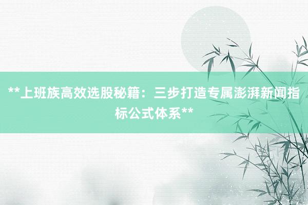 **上班族高效选股秘籍：三步打造专属澎湃新闻指标公式体系**