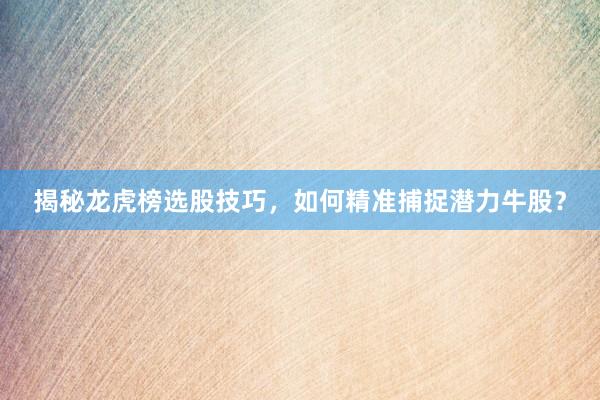 揭秘龙虎榜选股技巧，如何精准捕捉潜力牛股？