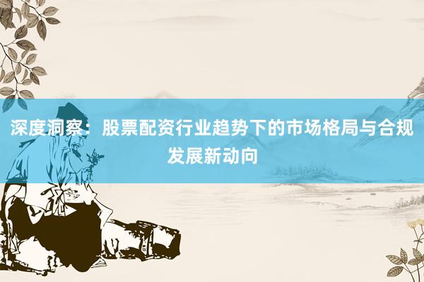 深度洞察：股票配资行业趋势下的市场格局与合规发展新动向