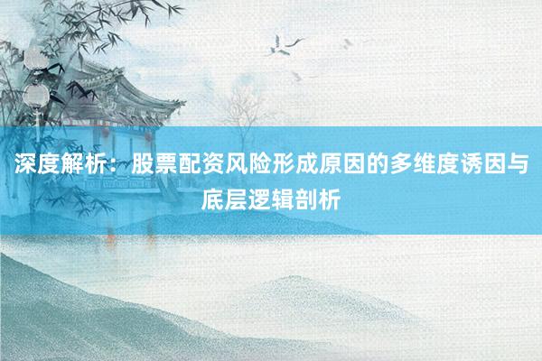 深度解析：股票配资风险形成原因的多维度诱因与底层逻辑剖析