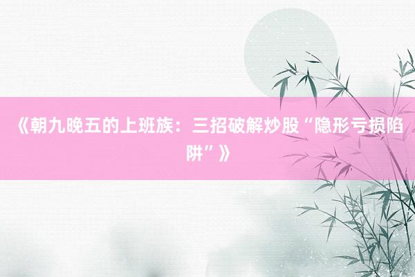 《朝九晚五的上班族：三招破解炒股“隐形亏损陷阱”》