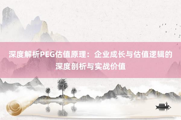 深度解析PEG估值原理：企业成长与估值逻辑的深度剖析与实战价值