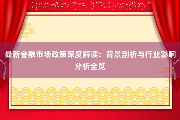 最新金融市场政策深度解读：背景剖析与行业影响分析全览
