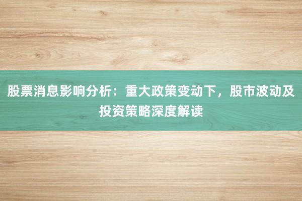股票消息影响分析：重大政策变动下，股市波动及投资策略深度解读