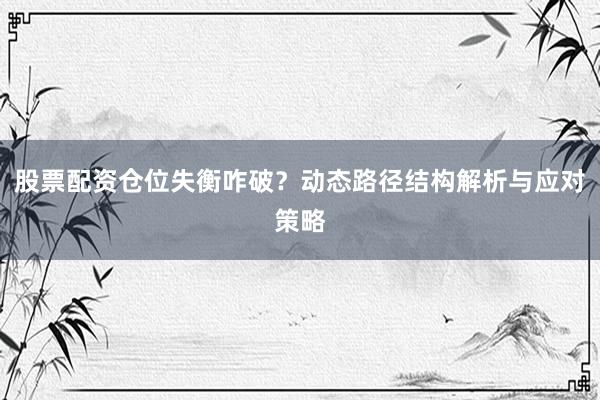 股票配资仓位失衡咋破？动态路径结构解析与应对策略
