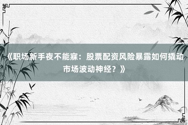 《职场新手夜不能寐：股票配资风险暴露如何撬动市场波动神经？》