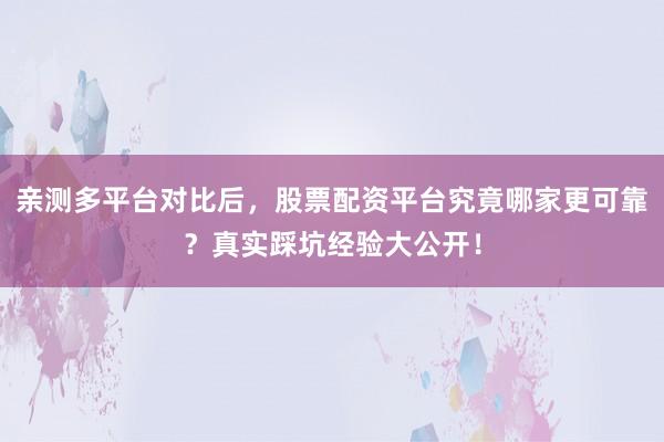 亲测多平台对比后，股票配资平台究竟哪家更可靠？真实踩坑经验大公开！