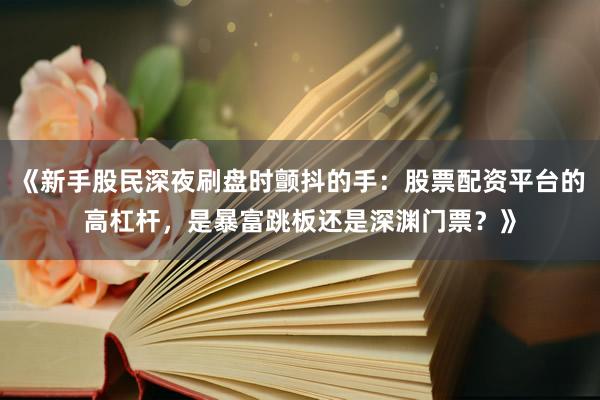《新手股民深夜刷盘时颤抖的手：股票配资平台的高杠杆，是暴富跳板还是深渊门票？》
