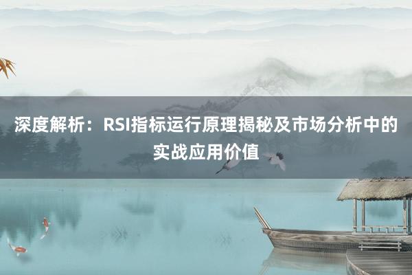 深度解析：RSI指标运行原理揭秘及市场分析中的实战应用价值