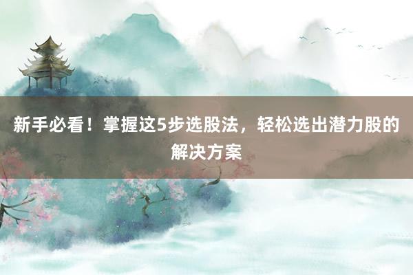 新手必看！掌握这5步选股法，轻松选出潜力股的解决方案