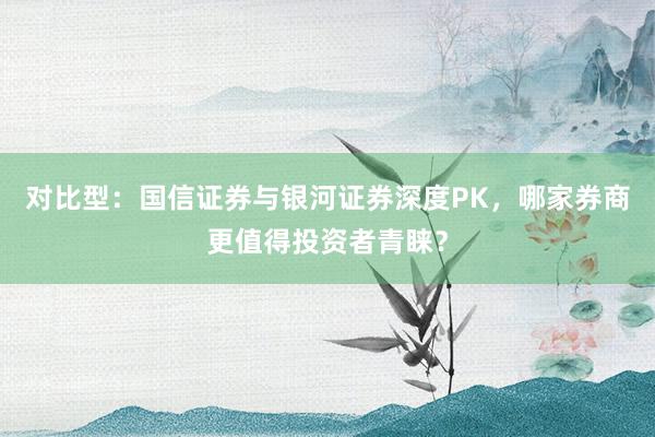 对比型：国信证券与银河证券深度PK，哪家券商更值得投资者青睐？