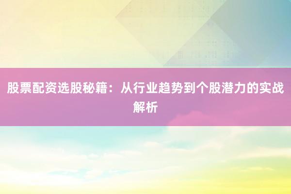 股票配资选股秘籍：从行业趋势到个股潜力的实战解析