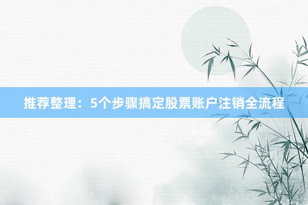 推荐整理：5个步骤搞定股票账户注销全流程
