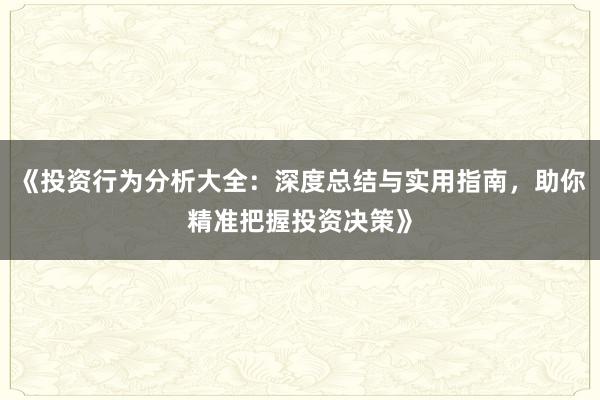 《投资行为分析大全：深度总结与实用指南，助你精准把握投资决策》