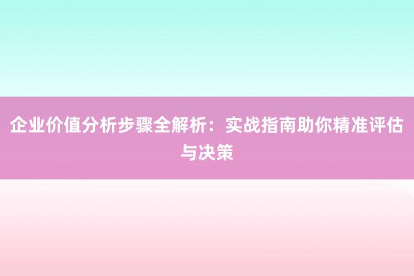 企业价值分析步骤全解析：实战指南助你精准评估与决策