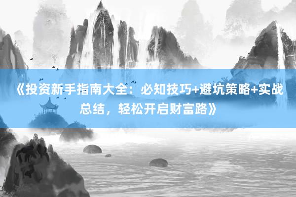 《投资新手指南大全：必知技巧+避坑策略+实战总结，轻松开启财富路》
